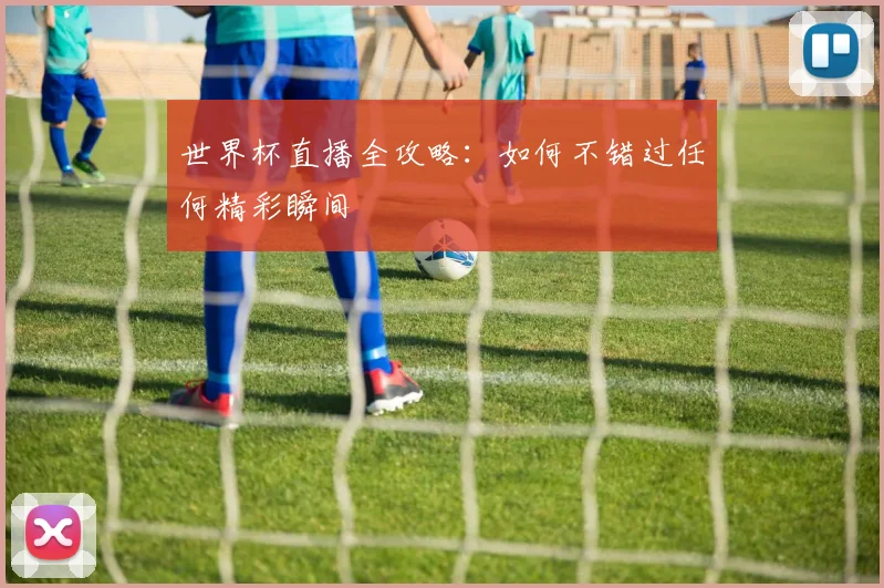 世界杯直播全攻略:如何不错过任何精彩瞬间