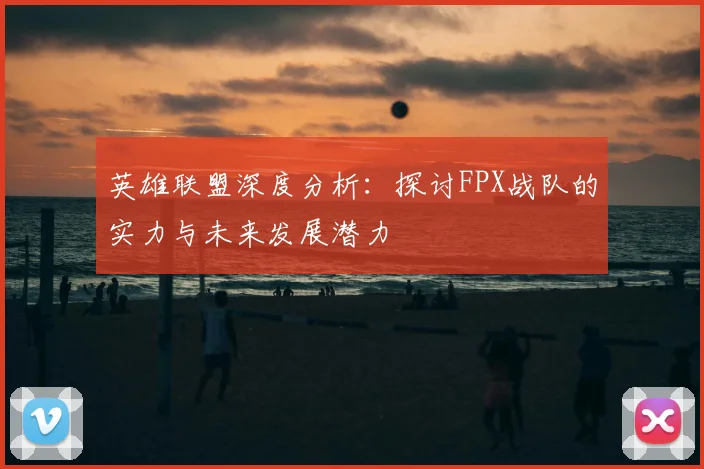 英雄联盟深度分析：探讨FPX战队的实力与未来发展潜力