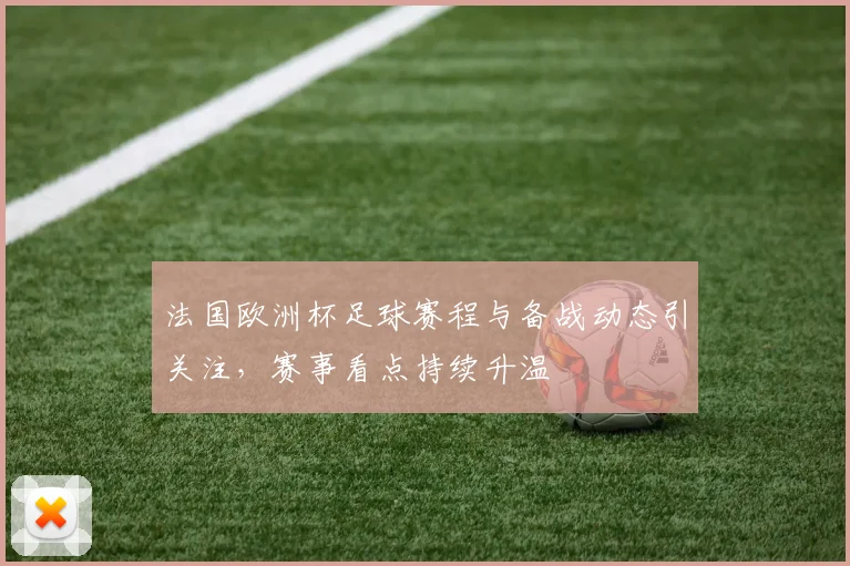 法国欧洲杯足球赛程与备战动态引关注，赛事看点持续升温