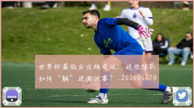 世界杯最低分出线奇迹：这些球队如何“躺”进淘汰赛？_20260607091709