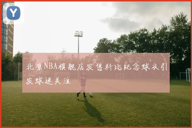 北京NBA旗舰店发售科比纪念球衣引发球迷关注