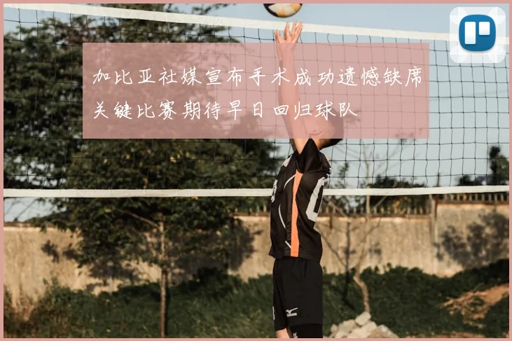 加比亚社媒宣布手术成功遗憾缺席关键比赛期待早日回归球队