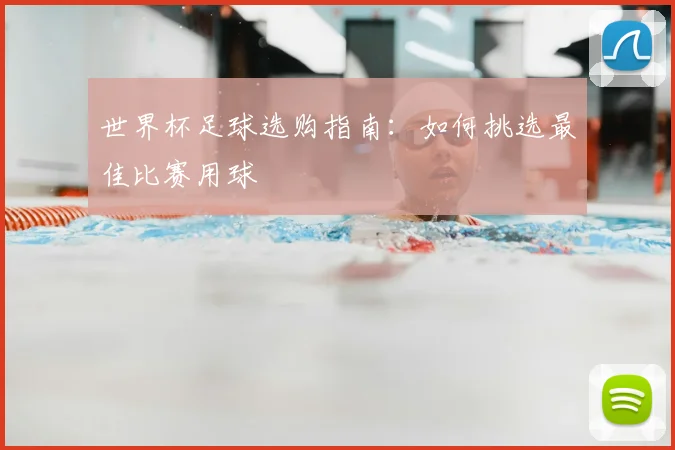 世界杯足球选购指南：如何挑选最佳比赛用球