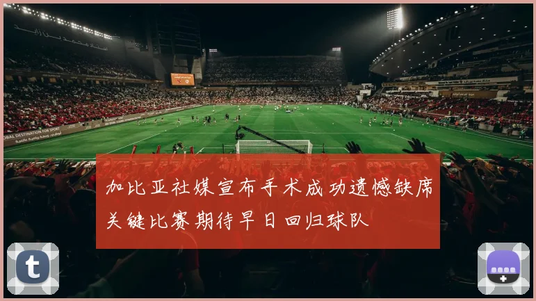 加比亚社媒宣布手术成功遗憾缺席关键比赛期待早日回归球队