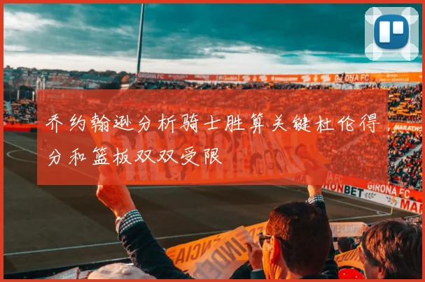 乔约翰逊分析骑士胜算关键杜伦得分和篮板双双受限