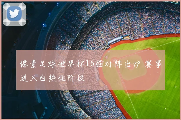 像素足球世界杯16强对阵出炉 赛事进入白热化阶段