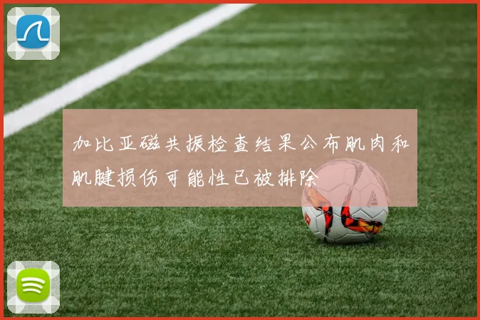 加比亚磁共振检查结果公布肌肉和肌腱损伤可能性已被排除