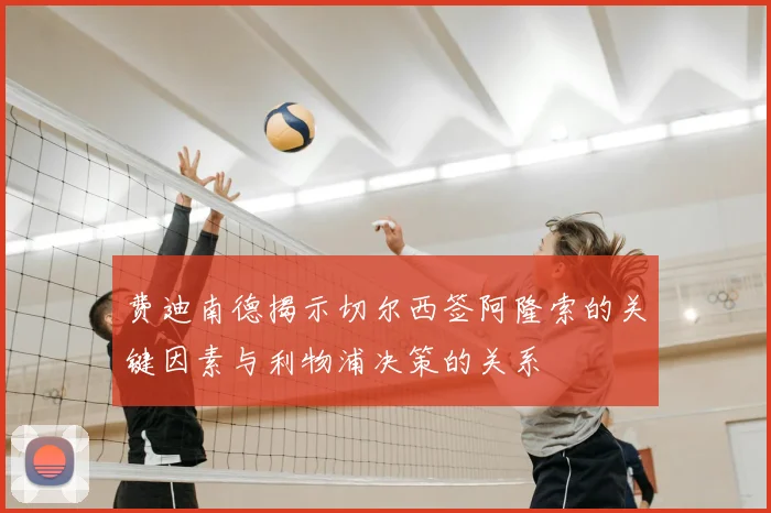 费迪南德揭示切尔西签阿隆索的关键因素与利物浦决策的关系