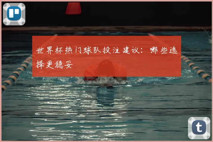 世界杯热门球队投注建议：哪些选择更稳妥