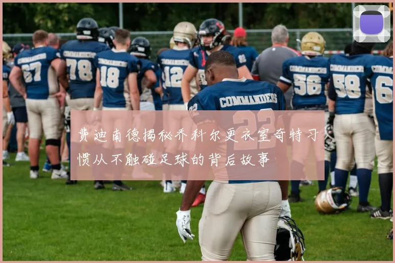 费迪南德揭秘乔科尔更衣室奇特习惯从不触碰足球的背后故事