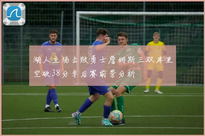 湖人主场击败勇士詹姆斯三双库里空砍38分季后赛前景分析