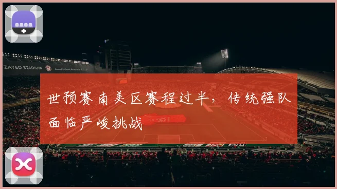 世预赛南美区赛程过半，传统强队面临严峻挑战