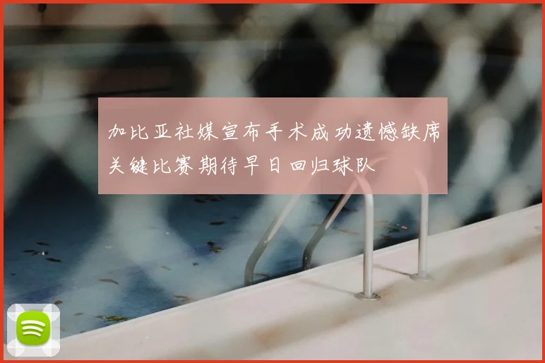 加比亚社媒宣布手术成功遗憾缺席关键比赛期待早日回归球队