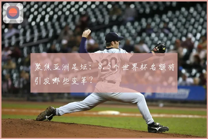 聚焦亚洲足坛：8.5个世界杯名额将引发哪些变革？