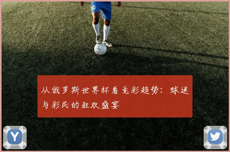 从俄罗斯世界杯看竞彩趋势：球迷与彩民的狂欢盛宴