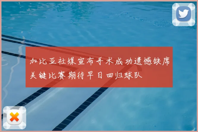 加比亚社媒宣布手术成功遗憾缺席关键比赛期待早日回归球队