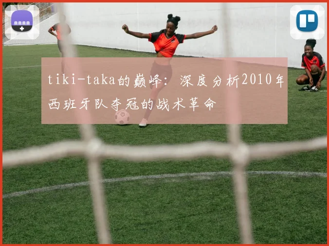 tiki-taka的巅峰：深度分析2010年西班牙队夺冠的战术革命
