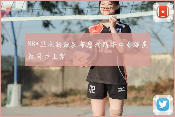 NBA卫衣新款发布詹姆斯字母哥球星款同步上架