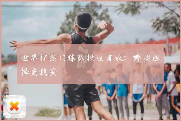 世界杯热门球队投注建议：哪些选择更稳妥