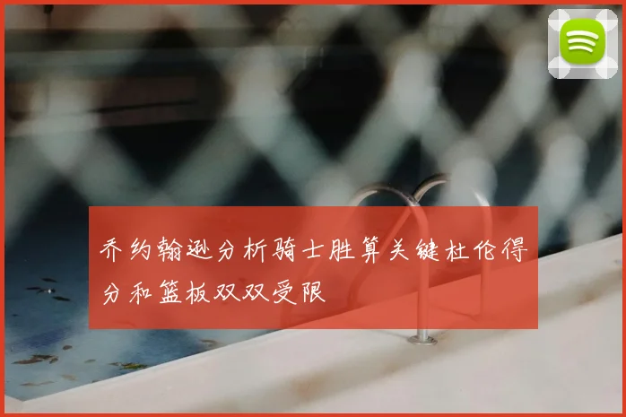 乔约翰逊分析骑士胜算关键杜伦得分和篮板双双受限